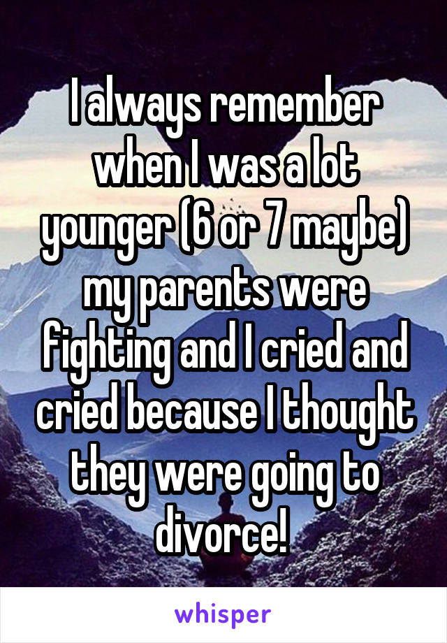 I always remember when I was a lot younger (6 or 7 maybe) my parents were fighting and I cried and cried because I thought they were going to divorce! 