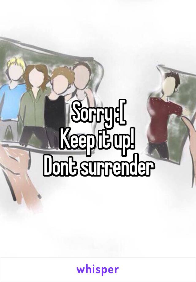 Sorry :[
Keep it up! 
Dont surrender