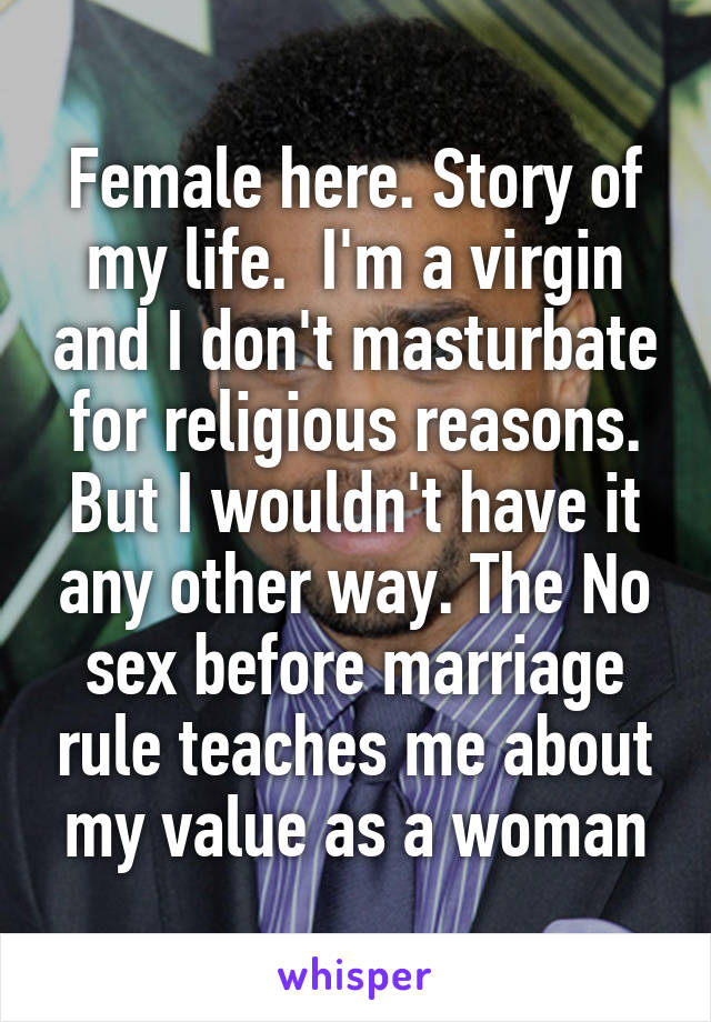 Female here. Story of my life.  I'm a virgin and I don't masturbate for religious reasons. But I wouldn't have it any other way. The No sex before marriage rule teaches me about my value as a woman