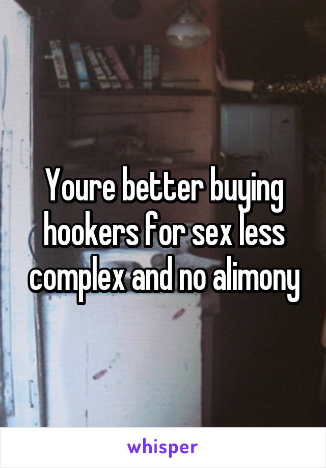 Youre better buying hookers for sex less complex and no alimony