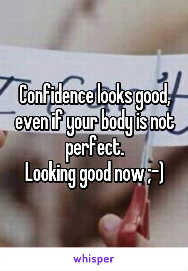 Confidence looks good, even if your body is not perfect.
Looking good now ;-)