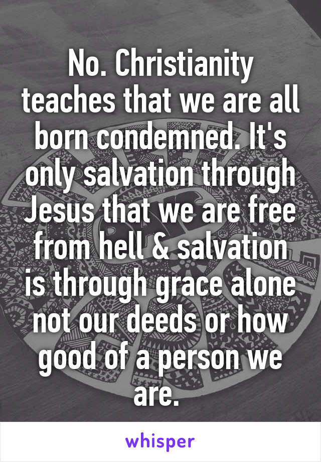 No. Christianity teaches that we are all born condemned. It's only salvation through Jesus that we are free from hell & salvation is through grace alone not our deeds or how good of a person we are. 