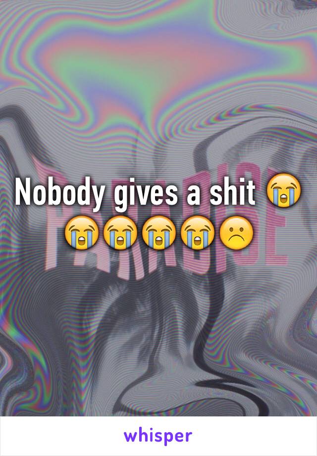 Nobody gives a shit 😭😭😭😭😭☹