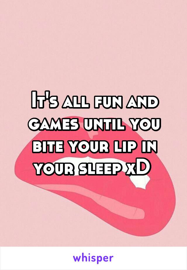 It's all fun and games until you bite your lip in your sleep xD 