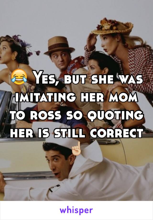 😂 Yes, but she was imitating her mom to ross so quoting her is still correct ☝🏼️