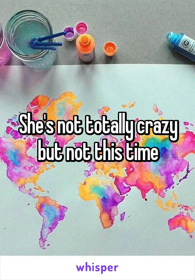 She's not totally crazy but not this time