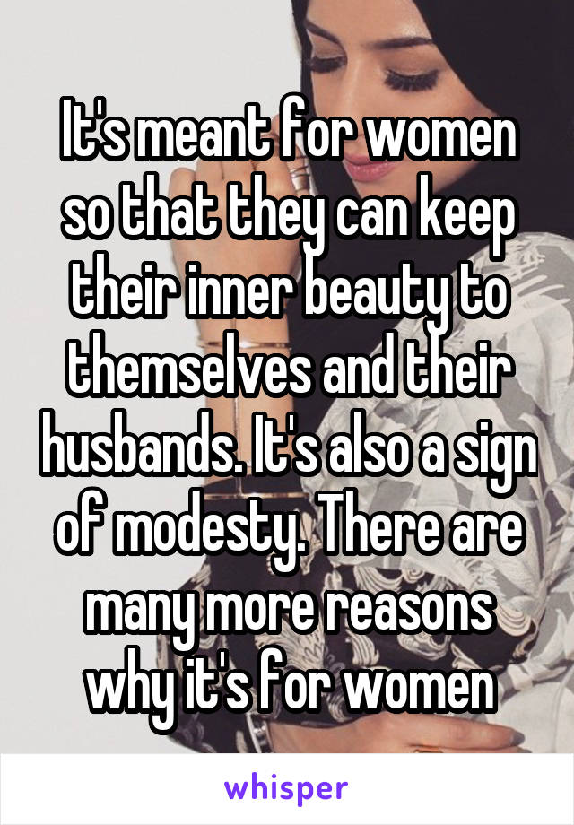It's meant for women so that they can keep their inner beauty to themselves and their husbands. It's also a sign of modesty. There are many more reasons why it's for women