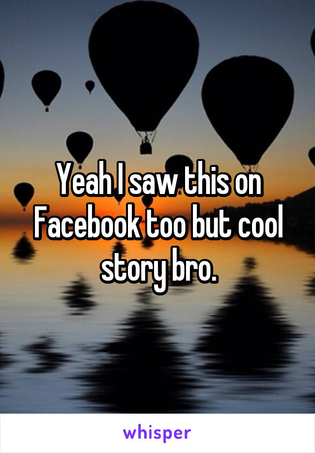 Yeah I saw this on Facebook too but cool story bro.