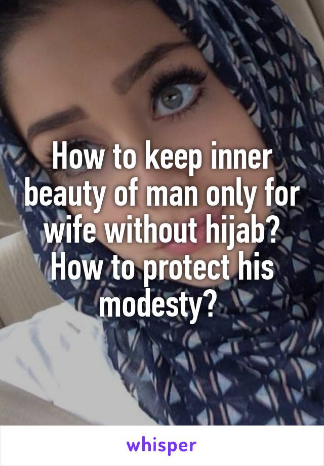 How to keep inner beauty of man only for wife without hijab? How to protect his modesty? 