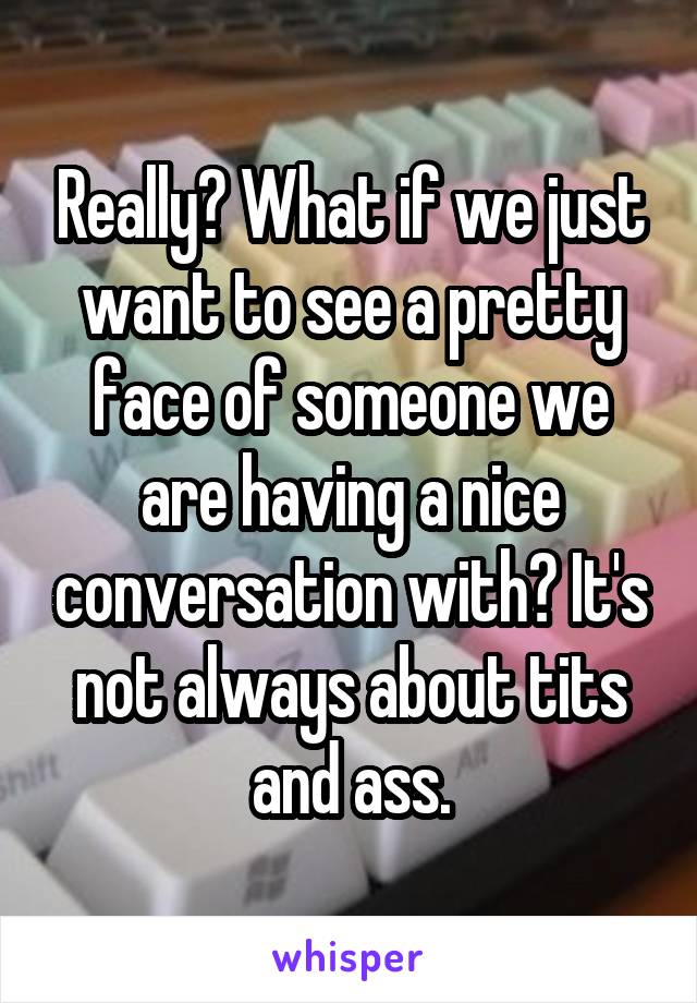 Really? What if we just want to see a pretty face of someone we are having a nice conversation with? It's not always about tits and ass.