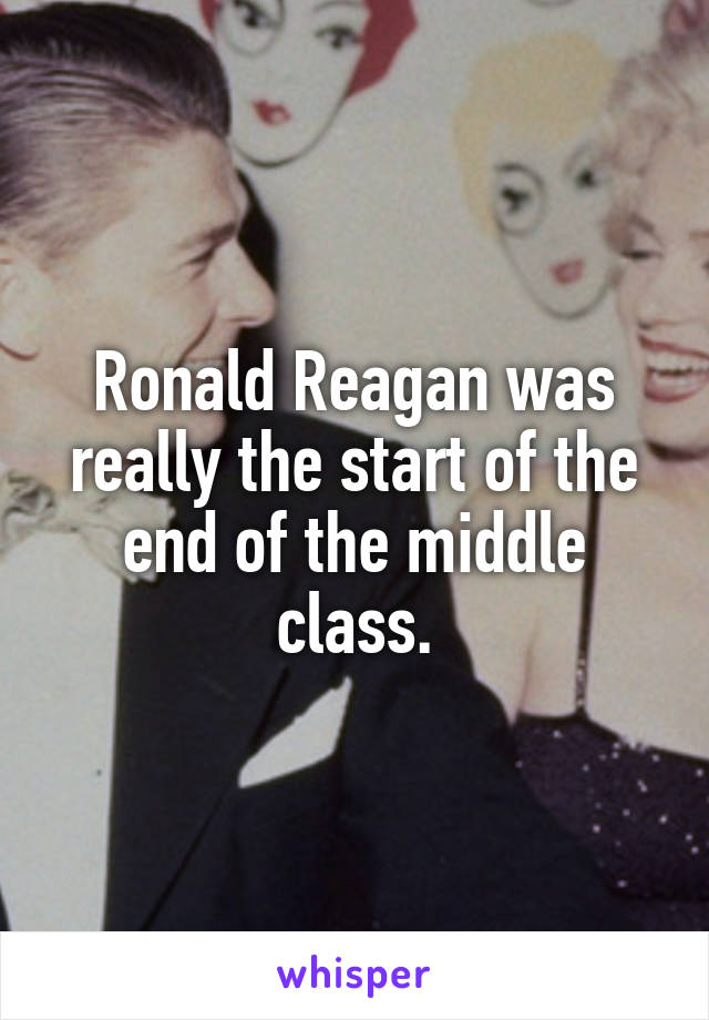 Ronald Reagan was really the start of the end of the middle class.