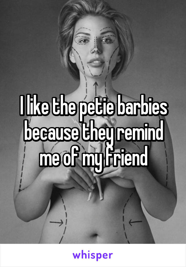 I like the petie barbies because they remind me of my friend