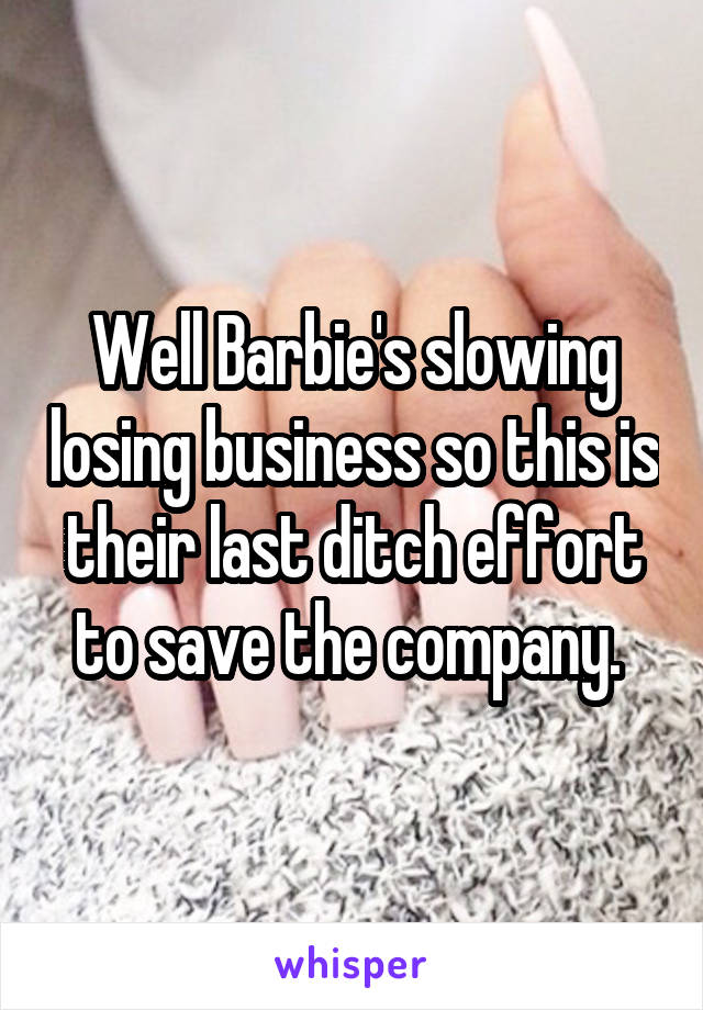 Well Barbie's slowing losing business so this is their last ditch effort to save the company. 