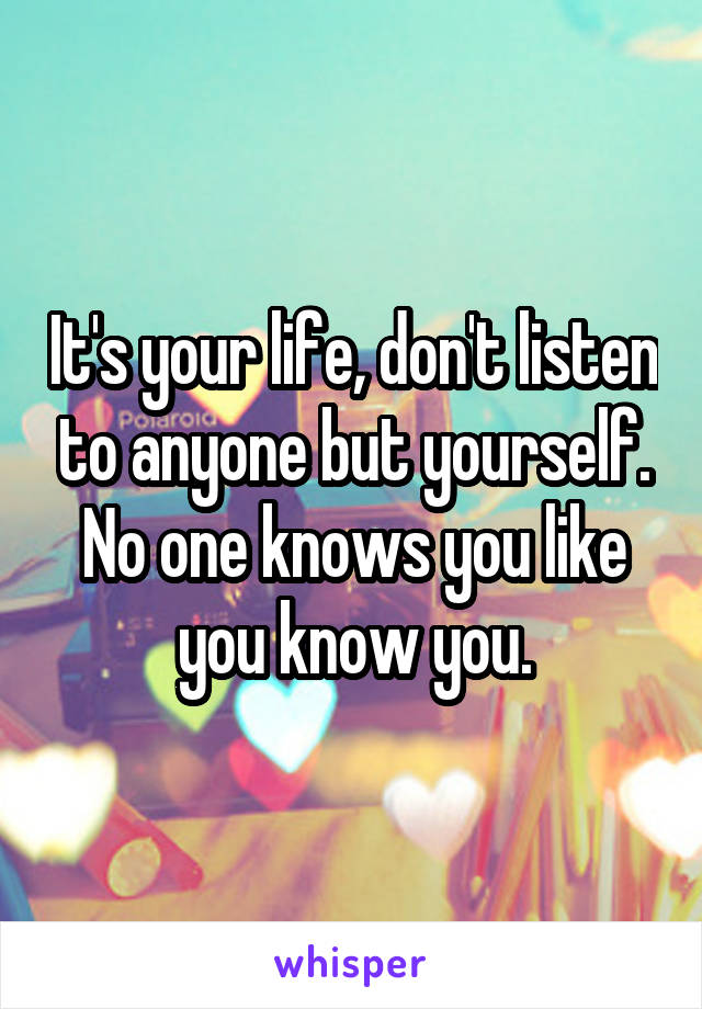 It's your life, don't listen to anyone but yourself. No one knows you like you know you.