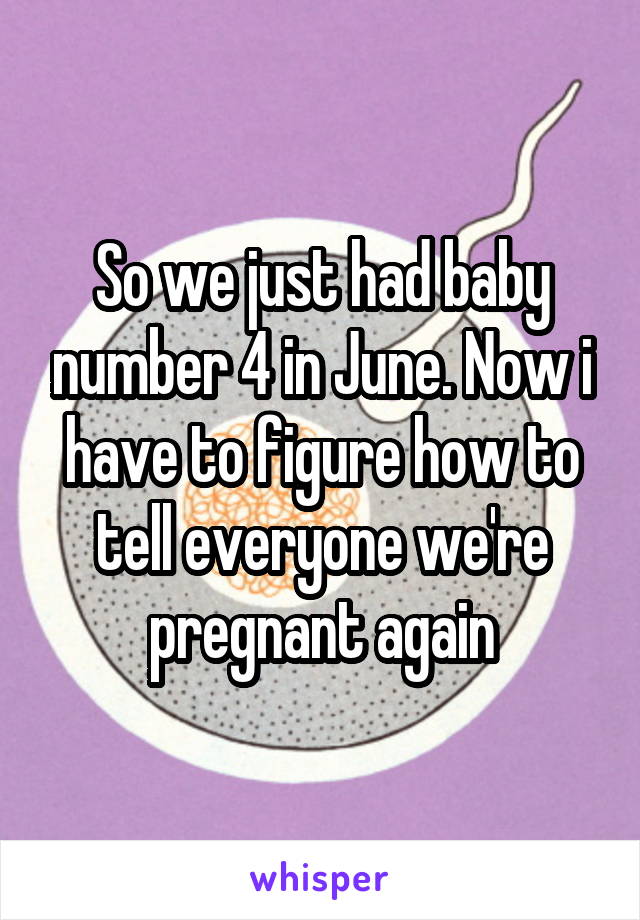 So we just had baby number 4 in June. Now i have to figure how to tell everyone we're pregnant again