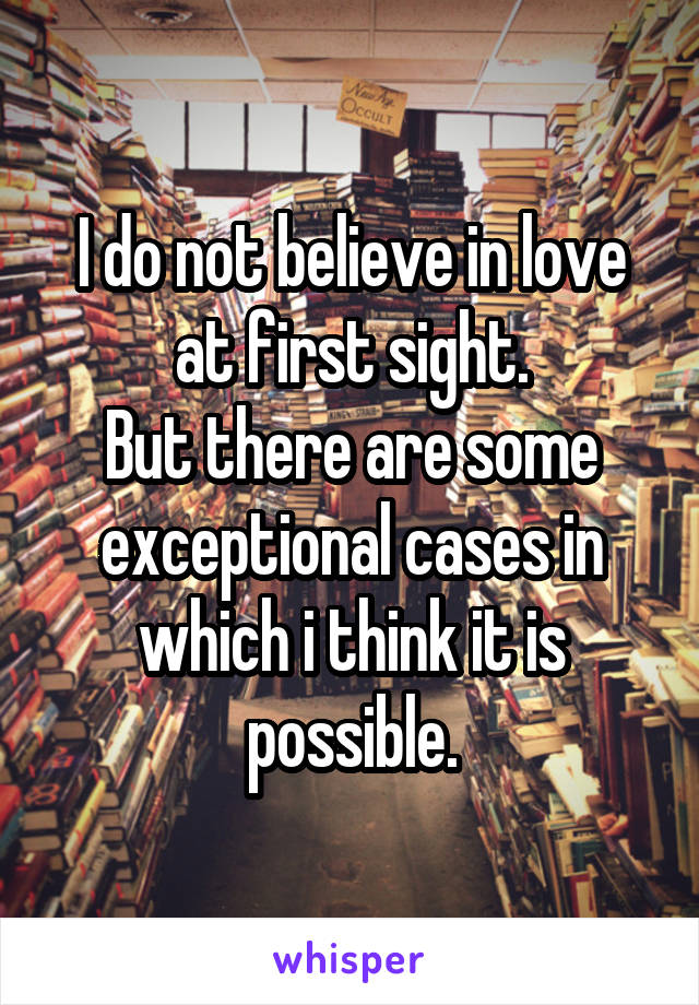 I do not believe in love at first sight.
But there are some exceptional cases in which i think it is possible.