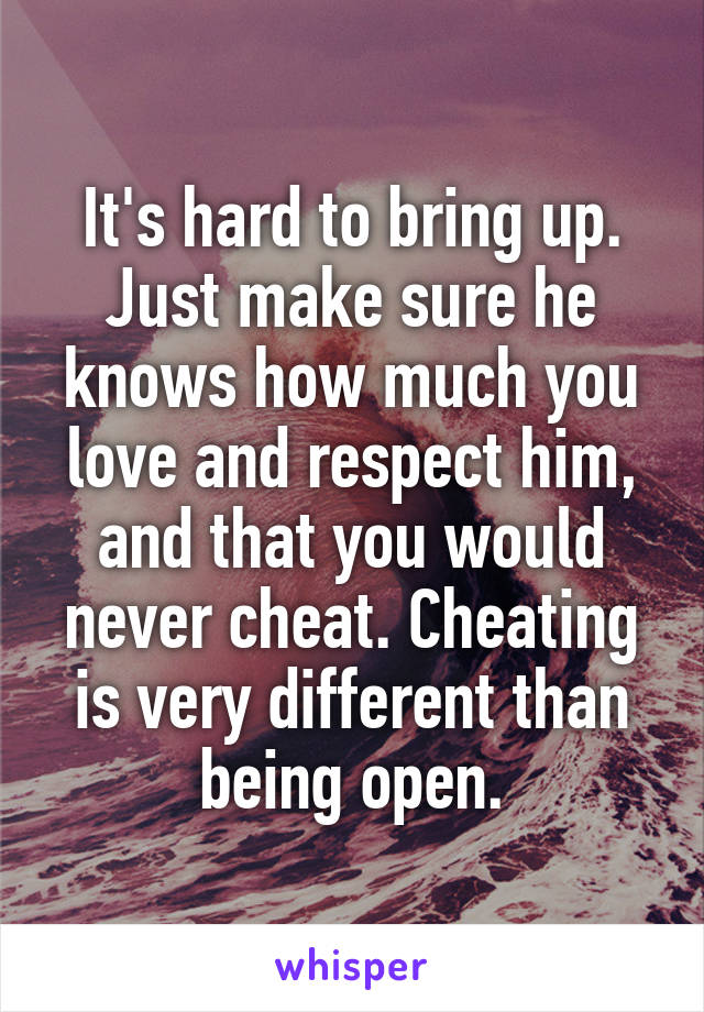 It's hard to bring up. Just make sure he knows how much you love and respect him, and that you would never cheat. Cheating is very different than being open.
