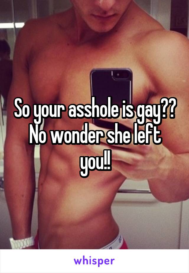 So your asshole is gay?? No wonder she left you!!