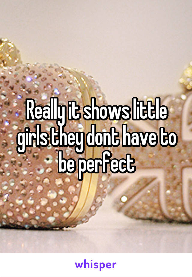 Really it shows little girls they dont have to be perfect