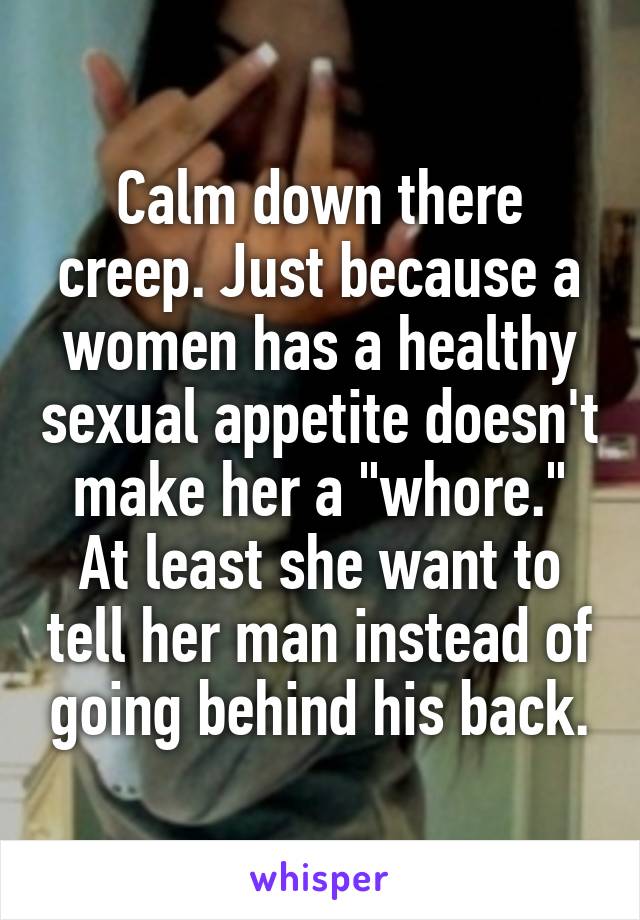 Calm down there creep. Just because a women has a healthy sexual appetite doesn't make her a "whore." At least she want to tell her man instead of going behind his back.