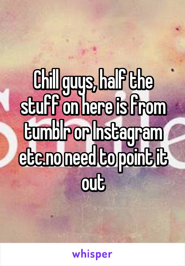 Chill guys, half the stuff on here is from tumblr or Instagram etc.no need to point it out