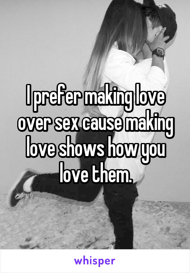 I prefer making love over sex cause making love shows how you love them.