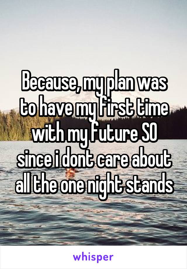 Because, my plan was to have my first time with my future SO since i dont care about all the one night stands