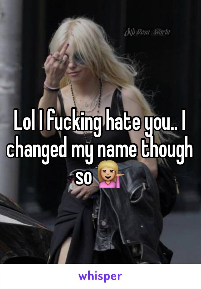Lol I fucking hate you.. I changed my name though so 💁🏼