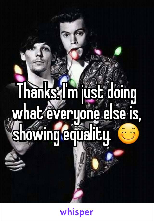 Thanks. I'm just doing what everyone else is, showing equality. 😊