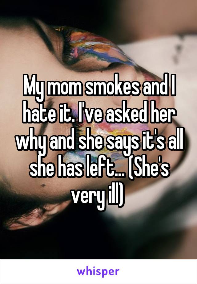 My mom smokes and I hate it. I've asked her why and she says it's all she has left... (She's very ill) 