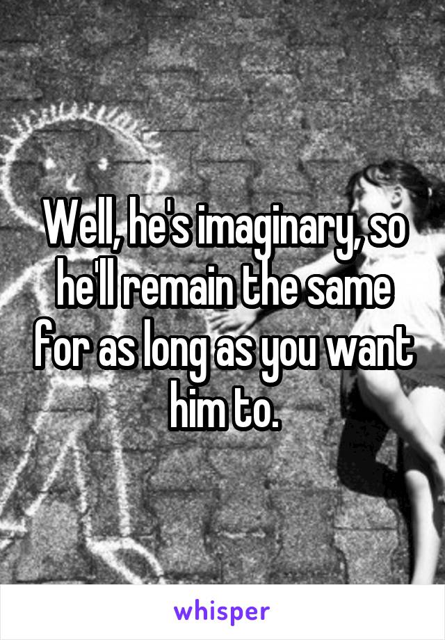 Well, he's imaginary, so he'll remain the same for as long as you want him to.