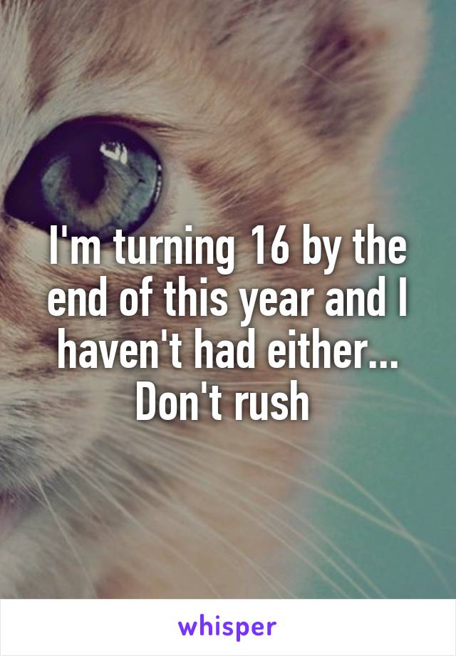 I'm turning 16 by the end of this year and I haven't had either... Don't rush 