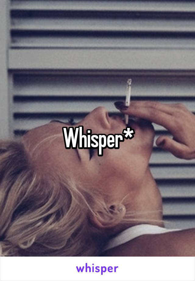 Whisper*