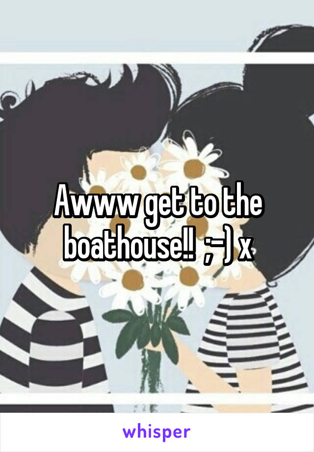 Awww get to the boathouse!!  ;-) x