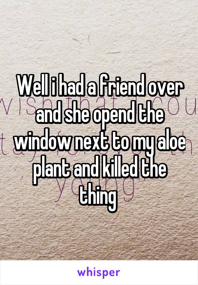 Well i had a friend over and she opend the window next to my aloe plant and killed the thing 