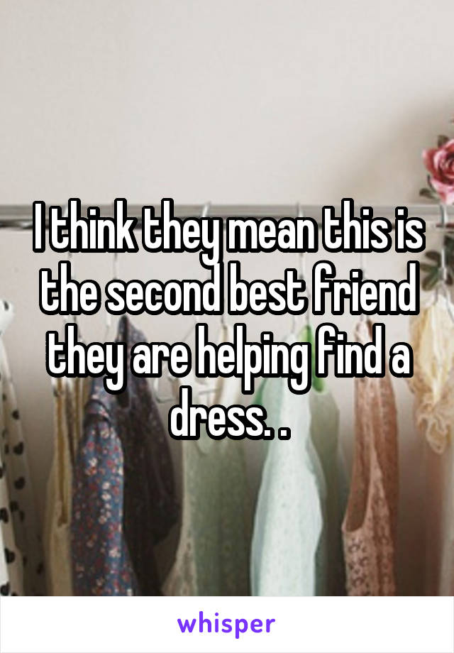 I think they mean this is the second best friend they are helping find a dress. .