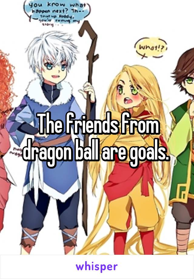 The friends from dragon ball are goals. 