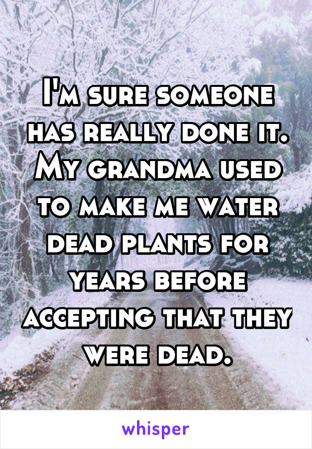 I'm sure someone has really done it. My grandma used to make me water dead plants for years before accepting that they were dead.