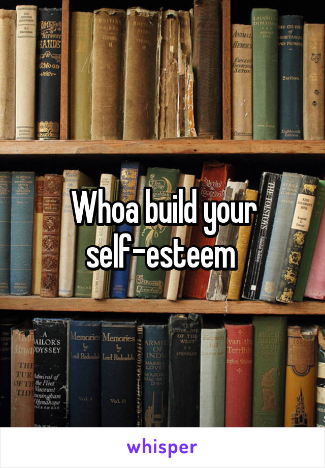 Whoa build your self-esteem 