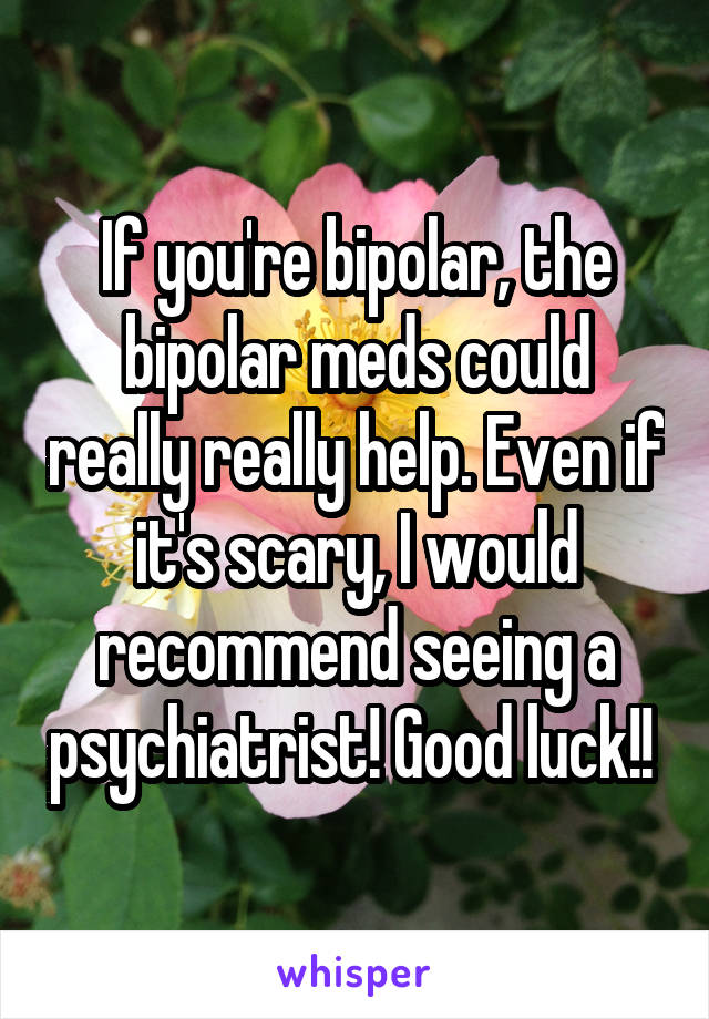 If you're bipolar, the bipolar meds could really really help. Even if it's scary, I would recommend seeing a psychiatrist! Good luck!! 