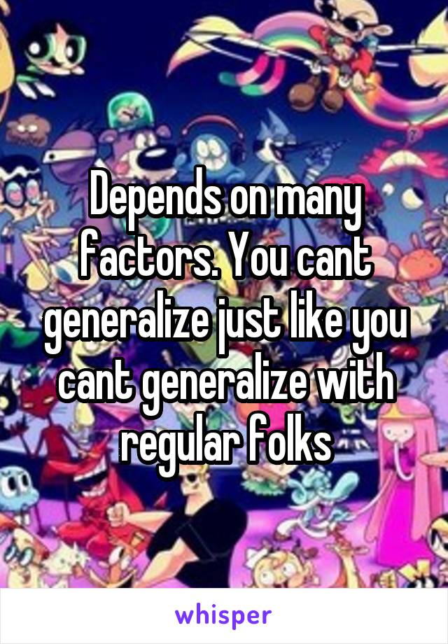 Depends on many factors. You cant generalize just like you cant generalize with regular folks