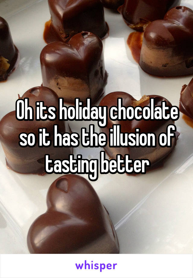 Oh its holiday chocolate so it has the illusion of tasting better