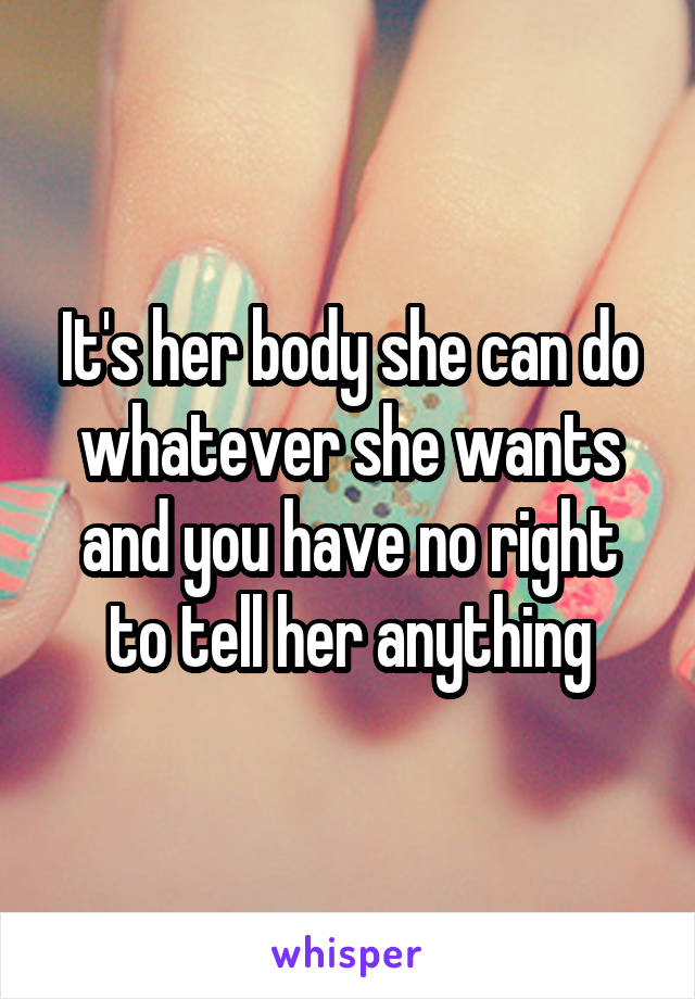 It's her body she can do whatever she wants and you have no right to tell her anything
