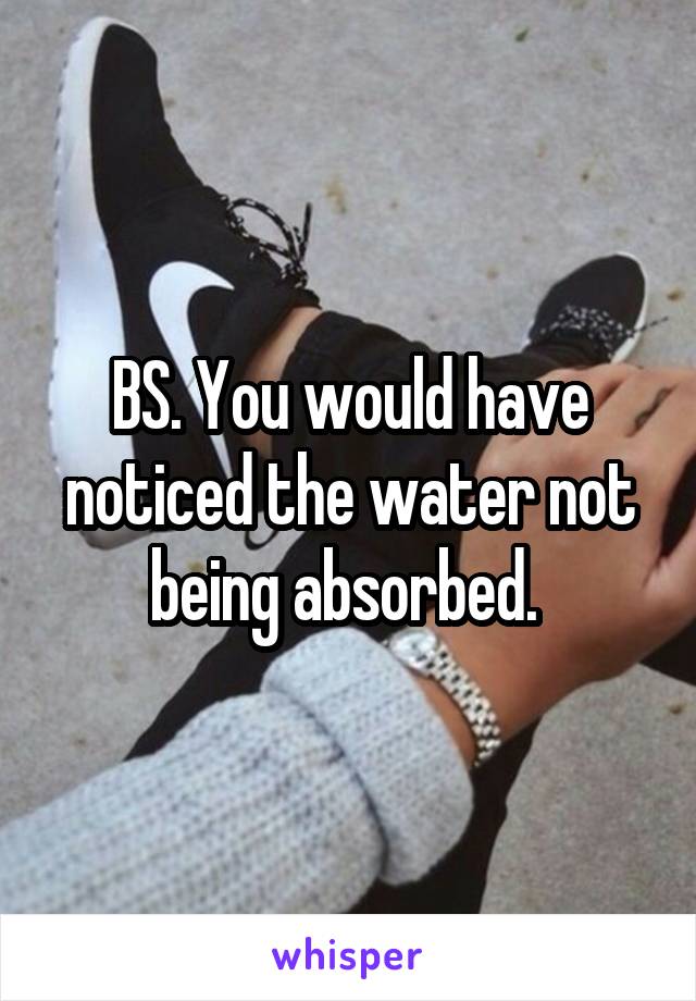 BS. You would have noticed the water not being absorbed. 