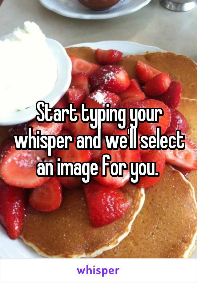 Start typing your whisper and we'll select an image for you. 