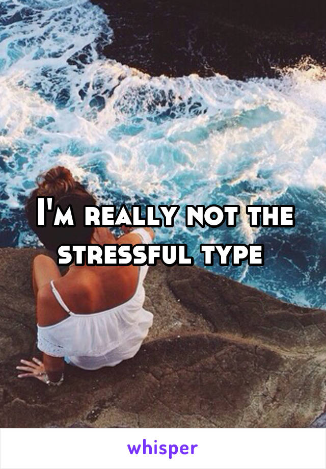 I'm really not the stressful type 