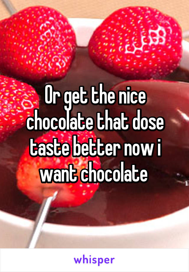 Or get the nice chocolate that dose taste better now i want chocolate 