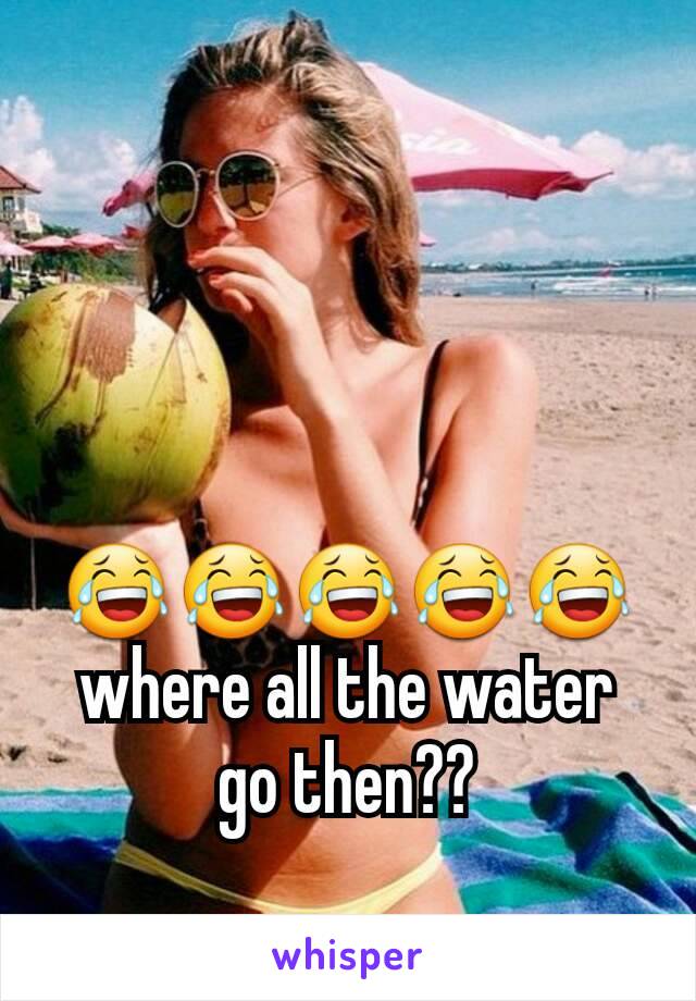 😂😂😂😂😂 where all the water go then??