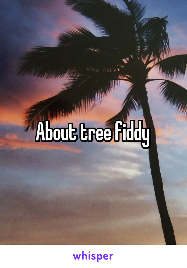 About tree fiddy 