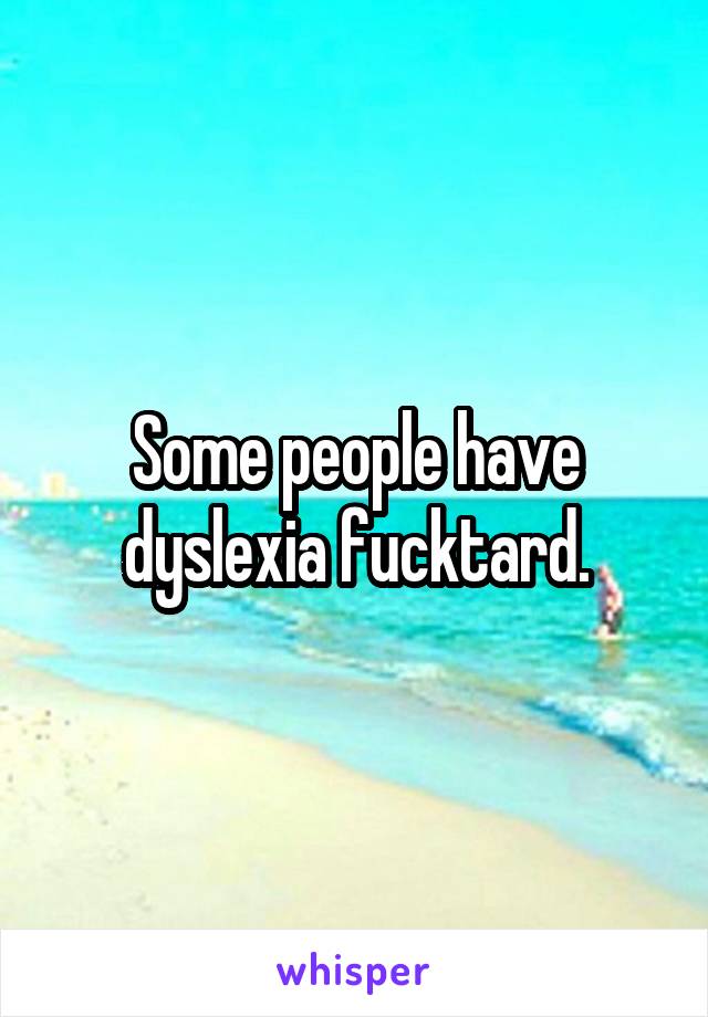 Some people have dyslexia fucktard.